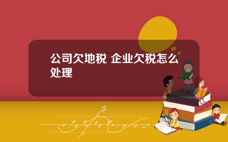 公司欠地税 企业欠税怎么处理